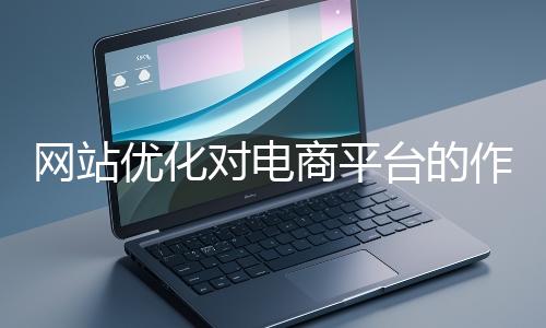 網站優化對電商平臺的作用體現在哪些方面？