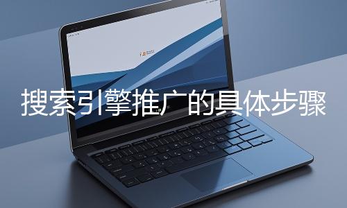 搜索引擎推廣的具體步驟和注意事項有哪些？